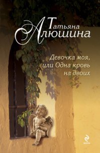 Девочка моя, или Одна кровь на двоих - Алюшина Татьяна Александровна