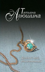 Далекий мой, единственный... [ «Не могу тебя забыть»] - Алюшина Татьяна Александровна