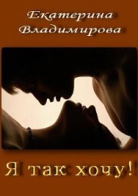 Я так хочу! (СИ) - Владимирова Екатерина Владимировна