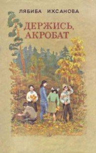 Держись, акробат - Ихсанова Лябиба Фаизовна