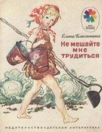 Не мешайте мне трудиться - Благинина Елена Александровна
