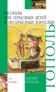 Рассказы для серьезных детей и несерьезных взрослых - Тополь Эдуард Владимирович