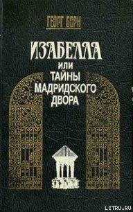 Изабелла, или Тайны Мадридского двора. Том 1 - Борн Георг Фюльборн