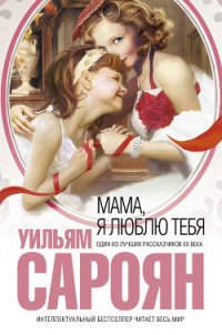 Мама, я люблю тебя - Сароян Уильям