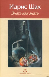Знать как знать. Практическая философия суфийской традиции. - Шах Идрис