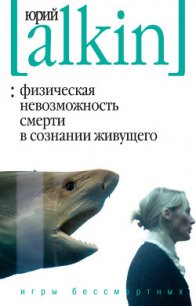 Физическая невозможность смерти в сознании живущего. Игры бессмертных (сборник) - Алкин Юрий
