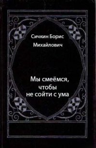 Мы смеёмся, чтобы не сойти с ума - Сичкин Борис Михайлович
