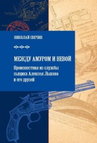 Между Амуром и Невой - Свечин Николай