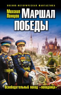Маршал Победы. Освободительный поход «попаданца» - Ланцов Михаил Алексеевич