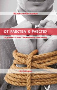 От рабства к рабству. От Древнего Рима к современному Капитализму - Катасонов Валентин Юрьевич