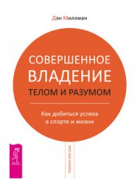 Совершенное владение телом и разумом. Как добиться успеха в спорте и жизни - Миллмэн Дэн