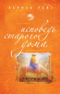 Исповедь старого дома - Райт Лариса