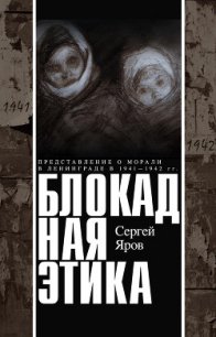 Блокадная этика. Представления о морали в Ленинграде в 1941 —1942 гг. - Яров Сергей