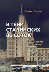 В тени сталинских высоток. Исповедь архитектора - Галкин Даниил Семенович