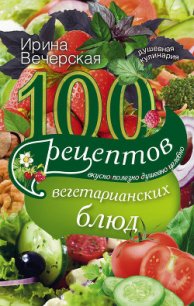 100 рецептов любовных блюд. Вкусно, полезно, душевно, целебно - Вечерская Ирина