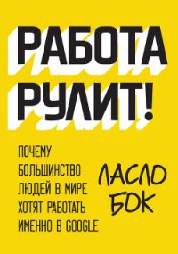 Работа рулит! Почему большинство людей в мире хотят работать именно в Google - Бок Ласло