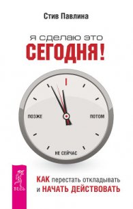 Я сделаю это сегодня! Как перестать откладывать и начать действовать - Павлина Стив