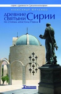 Древние святыни Сирии. По стопам апостола Павла - Юрченко Александр Андреевич