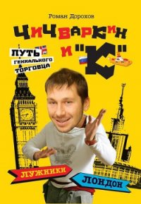 Чичваркин и «К». Лужники – Лондон, или Путь гениального торговца - Дорохов Роман