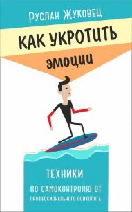 Как укротить эмоции. Техники по самоконтролю от профессионального психолога - Жуковец Руслан