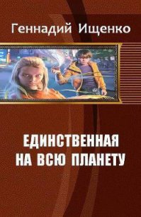 Единственная на всю планету. Трилогия (СИ) - Ищенко Геннадий Владимирович
