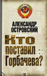 Кто поставил Горбачева? - Островский Александр Владимирович