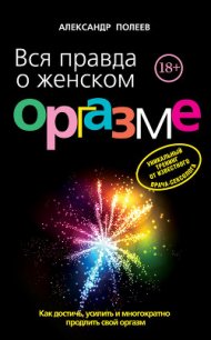 Вся правда о женском оргазме - Полеев Александр Моисеевич