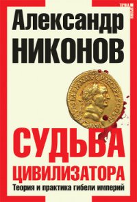 Судьба цивилизатора. Теория и практика гибели империй - Никонов Александр Петрович