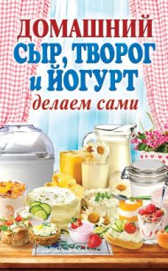 Домашний сыр, творог и йогурт делаем сами - Антонова Анна Евгеньевна