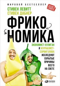 Фрикономика. Мнение экономиста-диссидента о неожиданных связях между событиями и явлениями - Лебеденко Я. А.