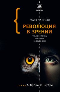 Революция в зрении. Что, как и почему мы видим на самом деле - Чангизи Марк
