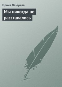 Мы никогда не расставались - Лазарева Ирина Александровна
