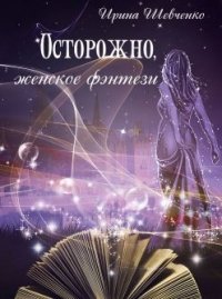Осторожно, женское фэнтези. Книга 2 (СИ) - Шевченко Ирина