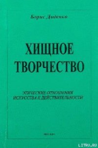 Хищное творчество: этические отношения искусства к действительности - Диденко Борис