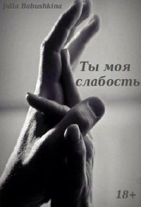 Ты - моя слабость (СИ) - Бабушкина Юлия