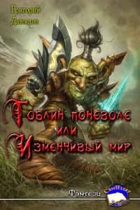 Гобин поневоле или Изменчивый Мир (СИ) - Давыдов Григорий Андреевич