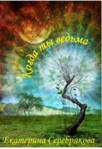 Когда ты ведьма (СИ) - Серебрякова Екатерина "Kate Serebryakova"