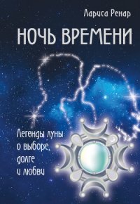 Ночь времени. Легенды луны о выборе, долге и любви - Ренар Лариса