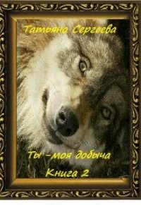 Ты — моя добыча&#33; Книга 2 (СИ) - Сергеева Татьяна Юрьевна