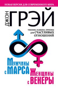 Мужчины с Марса, женщины с Венеры. Новая версия для современного мира. Умения, навыки, приемы для сч - Грэй Джон
