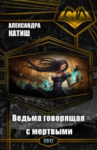 Ведьма, говорящая с мертвыми (СИ) - Катиш Александра