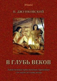 В глубь веков (Таинственные приключения европейцев сто тысяч лет тому назад. В дали времен. Том - Джунковский П.