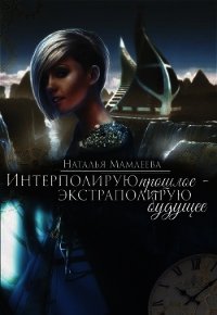 Интерполирую прошлое - Экстраполирую будущее (дилогия) (СИ) - Мамлеева Наталья