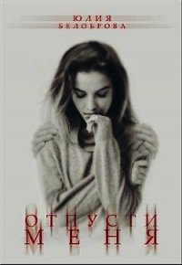 Отпусти меня (СИ) - Белоброва Юлия