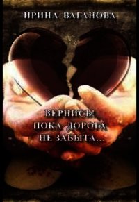 Вернись&#33; Пока дорога не забыта (СИ) - Ваганова Ирина Львовна