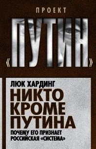 Никто кроме Путина. Почему его признает российская «система» - Хардинг Люк