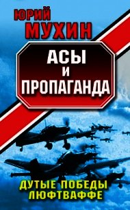 Асы и пропаганда. Дутые победы Люфтваффе - Мухин Юрий Игнатьевич