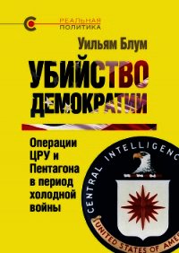 Убийство демократии. Операции ЦРУ и Пентагона в период холодной войны - Блум Уильям
