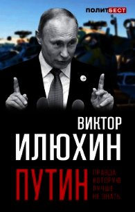 Путин. Правда, которую лучше не знать - Илюхин Виктор Иванович