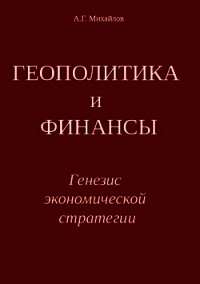 ГЕОПОЛИТИКА и ФИНАНСЫ. Генезис экономической стратегии - Михайлов Александр